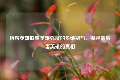 拆解英雄联盟英雄强度的多维密码,探寻最厉害英雄的真相