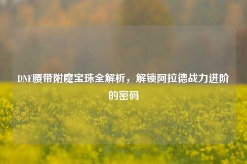 DNF腰带附魔宝珠全解析，解锁阿拉德战力进阶的密码