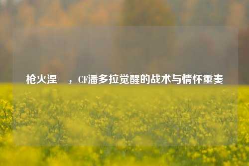枪火涅槃，CF潘多拉觉醒的战术与情怀重奏