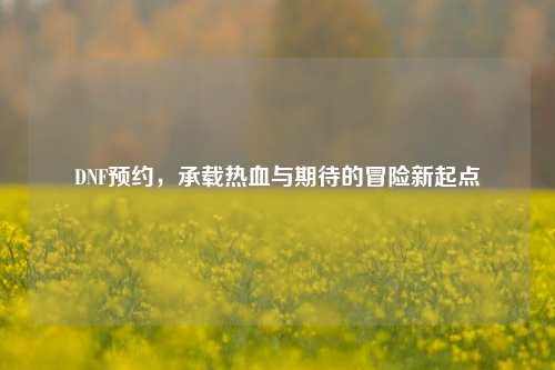 DNF预约，承载热血与期待的冒险新起点