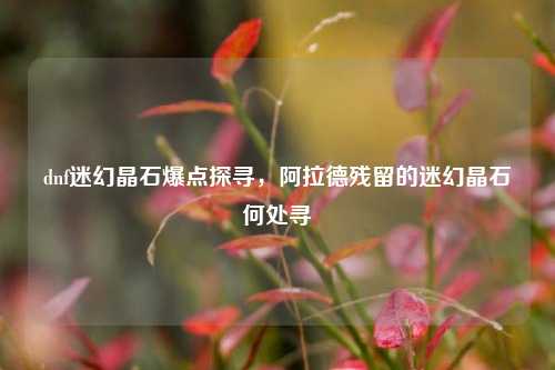 dnf迷幻晶石爆点探寻,阿拉德残留的迷幻晶石何处寻