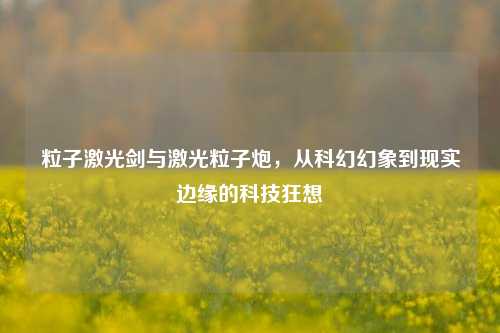 粒子激光剑与激光粒子炮，从科幻幻象到现实边缘的科技狂想