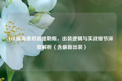 LOL深海泰坦诺提勒斯,出装逻辑与实战细节深度解析(含最新出装)